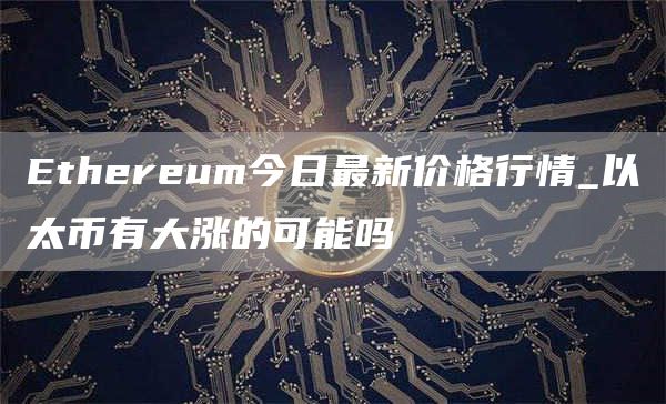 Ethereum今日最新价格行情_以太币有大涨的可能吗