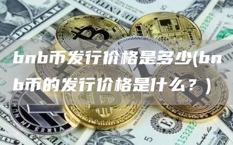 bnb币发行价格是多少 - bnb币的发行价格是什么？