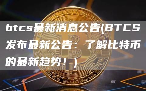 btcs最新消息公告 - BTCS发布最新公告：了解比特币的最新趋势！