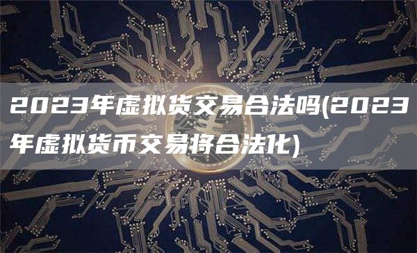 2023年虚拟货交易合法吗 - 2023年虚拟货币交易将合法化