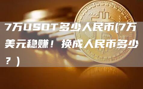 7万USDT多少人民币 - 7万美元稳赚！换成人民币多少？