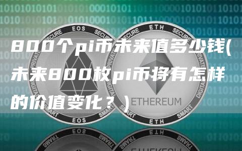 800个pi币未来值多少钱 - 未来800枚pi币将有怎样的价值变化？