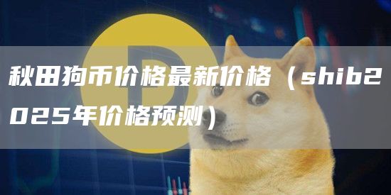 秋田狗币价格最新价格（shib2025年价格预测）