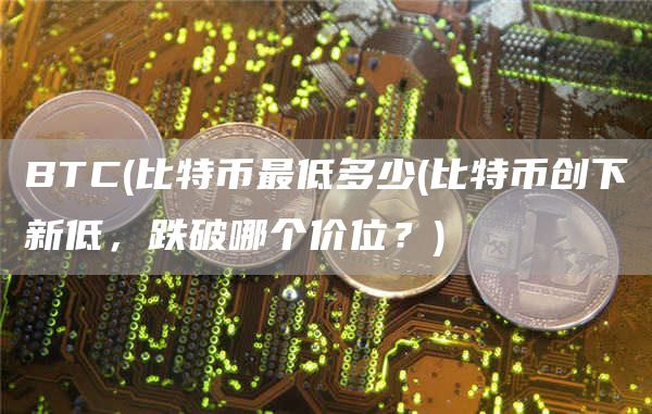 BTC - 比特币最低多少 - 比特币创下新低，跌破哪个价位？