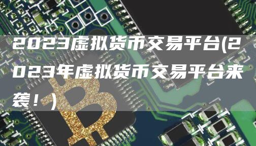 2023虚拟货币交易平台 - 2023年虚拟货币交易平台来袭！