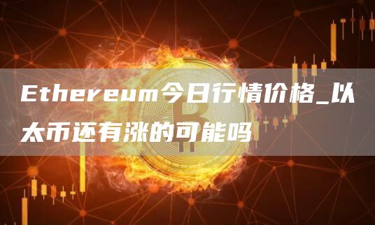 Ethereum今日行情价格_以太币还有涨的可能吗