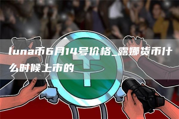 luna币6月14号价格_露娜货币什么时候上市的