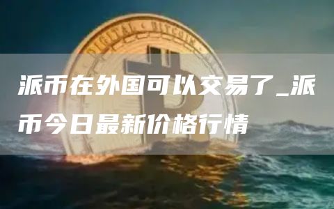 派币在外国可以交易了_派币今日最新价格行情