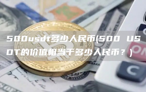 500usdt多少人民币 - 500 USDT的价值相当于多少人民币？