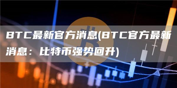BTC最新官方消息 - BTC官方最新消息：比特币强势回升
