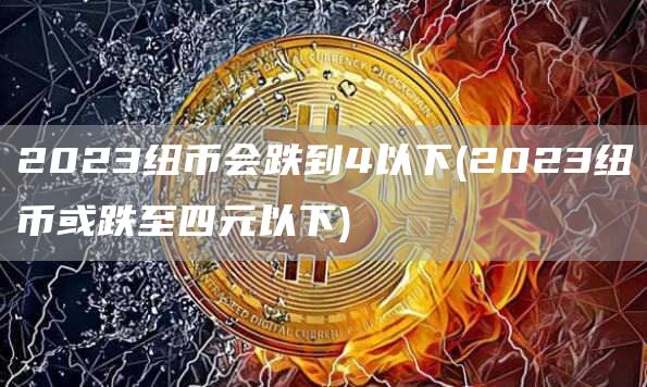 2023纽币会跌到4以下 - 2023纽币或跌至四元以下