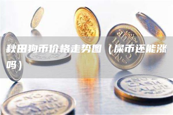 秋田狗币价格走势图（屎币还能涨吗）