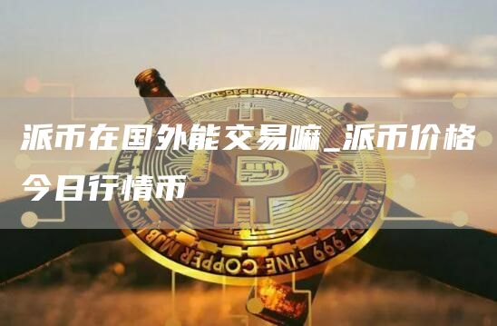 派币在国外能交易嘛_派币价格今日行情币