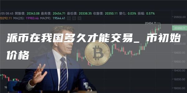 派币在我国多久才能交易_π币初始价格