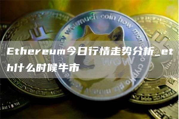 Ethereum今日行情走势分析_eth什么时候牛市