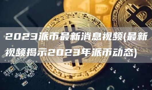 2023派币最新消息视频 - 最新视频揭示2023年派币动态