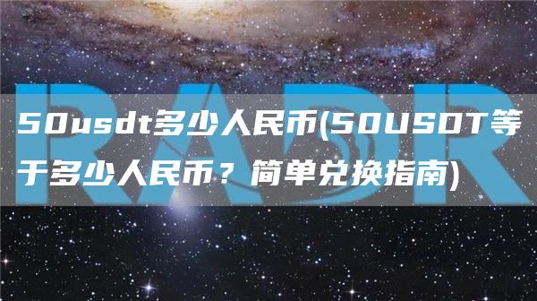 50usdt多少人民币 - 50USDT等于多少人民币？简单兑换指南