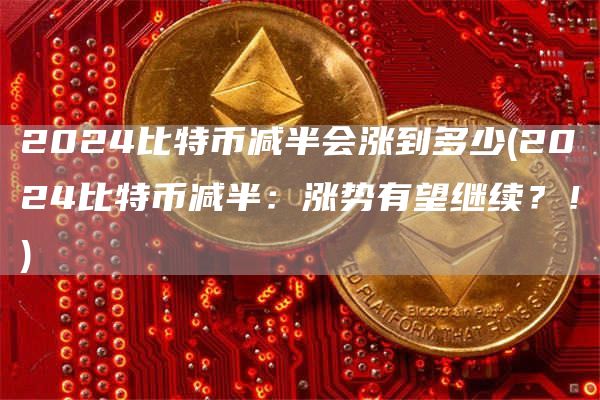2024比特币减半会涨到多少 - 2024比特币减半：涨势有望继续？！