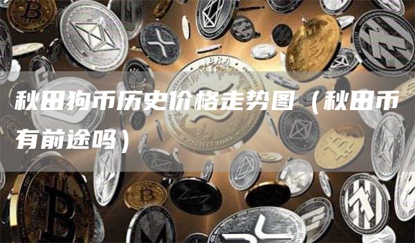 秋田狗币历史价格走势图（秋田币有前途吗）