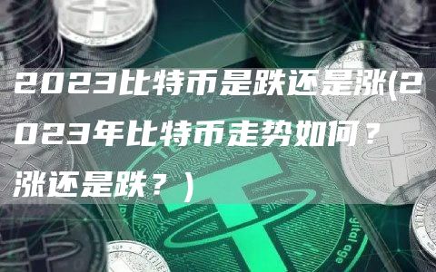 2023比特币是跌还是涨 - 2023年比特币走势如何？涨还是跌？