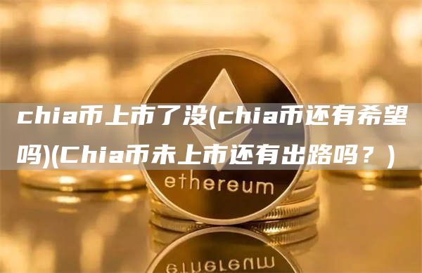 chia币上市了没 - chia币还有希望吗 - Chia币未上市还有出路吗？
