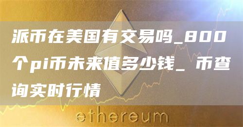 派币在美国有交易吗_800个pi币未来值多少钱_π币查询实时行情