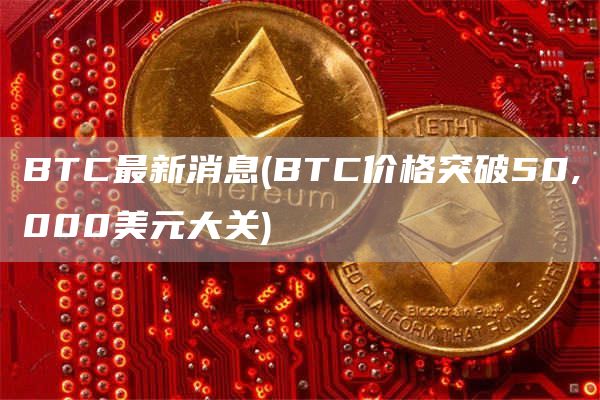BTC最新消息 - BTC价格突破50,000美元大关