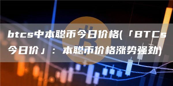 btcs中本聪币今日价格 - 「BTCs今日价」：本聪币价格涨势强劲