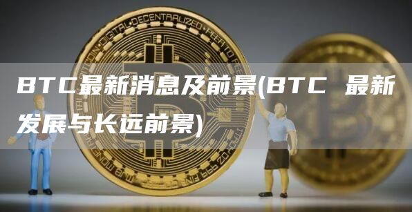 BTC最新消息及前景 - BTC 最新发展与长远前景