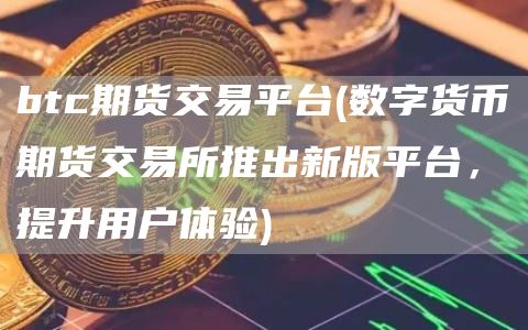 btc期货交易平台 - 数字货币期货交易所推出新版平台，提升用户体验