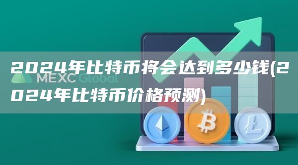 2024年比特币将会达到多少钱 - 2024年比特币价格预测