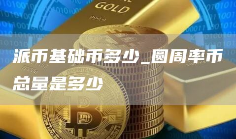 派币基础币多少_圆周率币总量是多少