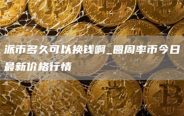派币多久可以换钱啊_圆周率币今日最新价格行情