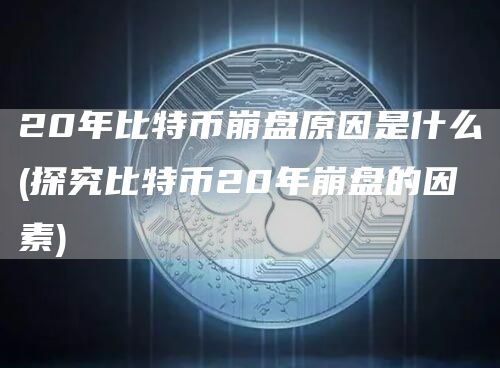 20年比特币崩盘原因是什么 - 探究比特币20年崩盘的因素