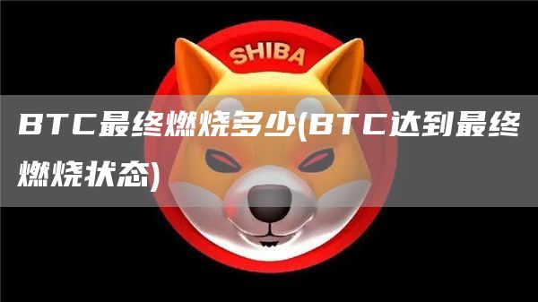 BTC最终燃烧多少 - BTC达到最终燃烧状态