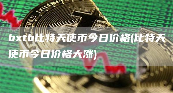bxtb比特天使币今日价格 - 比特天使币今日价格大涨