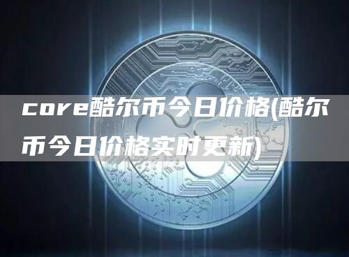 core酷尔币今日价格 - 酷尔币今日价格实时更新