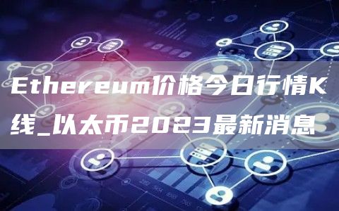 Ethereum价格今日行情K线_以太币2023最新消息