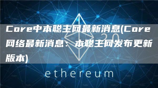 Core中本聪主网最新消息 - Core网络最新消息：本聪主网发布更新版本