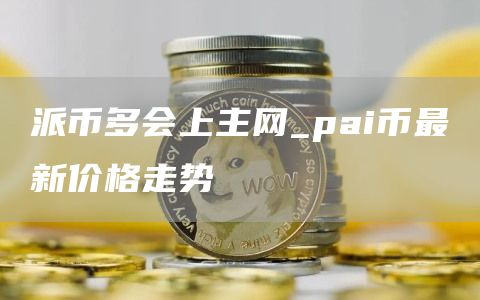 派币多会上主网_pai币最新价格走势