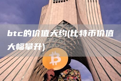 btc的价值大约 - 比特币价值大幅攀升