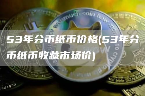 53年分币纸币价格 - 53年分币纸币收藏市场价