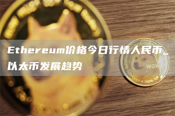 Ethereum价格今日行情人民币_以太币发展趋势