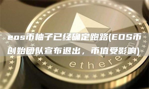 eos币柚子已经确定跑路 - EOS币创始团队宣布退出，币值受影响
