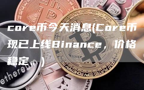 core币今天消息 - Core币现已上线Binance，价格稳定。