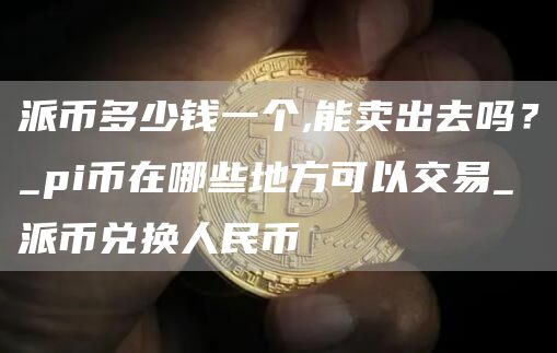 派币多少钱一个,能卖出去吗？_pi币在哪些地方可以交易_派币兑换人民币