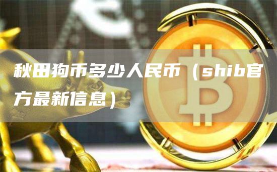 秋田狗币多少人民币（shib官方最新信息）