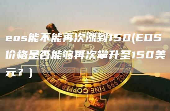 eos能不能再次涨到150 - EOS价格是否能够再次攀升至150美元？