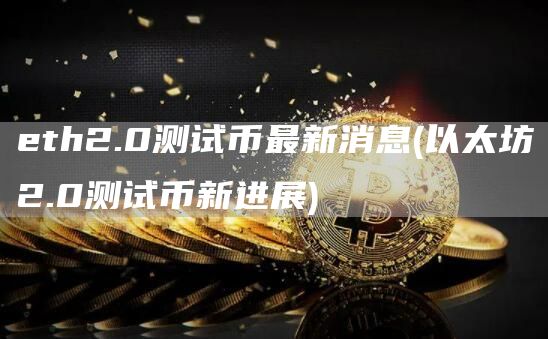 eth2.0测试币最新消息 - 以太坊2.0测试币新进展