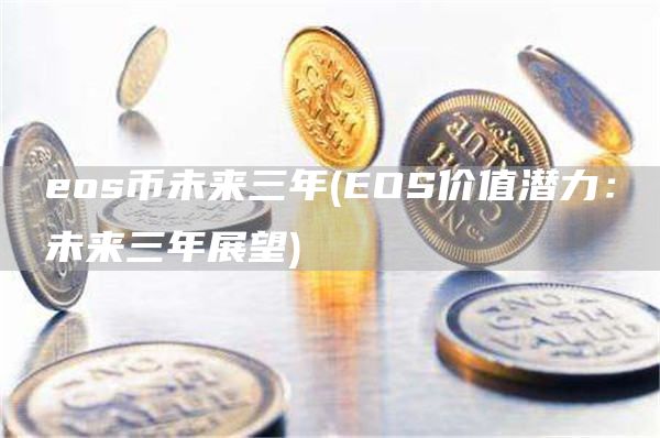 eos币未来三年 - EOS价值潜力：未来三年展望